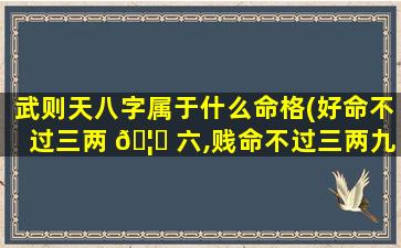 武则天八字属于什么命格(好命不过三两 🦊 六,贱命不过三两九)